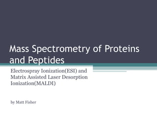 Mass Spectrometry of Proteins
and Peptides
Electrospray Ionization(ESI) and
Matrix Assisted Laser Desorption
Ionization(MALDI)


by Matt Fisher
 