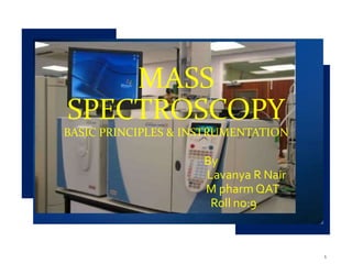 MASS
SPECTROSCOPY
BASIC PRINCIPLES & INSTRUMENTATION
By
Lavanya R Nair
M pharm QAT
Roll no:9
1
 