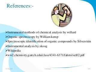 References:- 
Instrumental methods of chemical analysis by willard 
Organic spectroscopy by William kemp 
Spectroscopic identification of organic compounds by Silverstein 
Instrumental analysis by skoog 
Wikipedia 
ww2.chemistry.gatech.edu/class/4341-6371/fahrni/set02.pdf 
31-Aug-14 Solairajan 110 
 