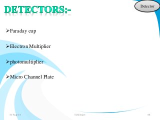 Faraday cup 
Electron Multiplier 
photomultiplier 
Micro Channel Plate 
Detector 
31-Aug-14 Solairajan 44 
 