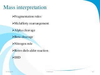 Mass interpretation 
Fragmentation rules 
Mclafferty rearrangement 
Alpha cleavage 
Beta cleavage 
Nitrogen rule 
Retro diels alder reaction 
IHD 
31-Aug-14 Solairajan 62 
 