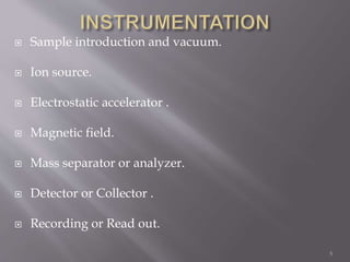  Sample introduction and vacuum.
 Ion source.
 Electrostatic accelerator .
 Magnetic field.
 Mass separator or analyzer.
 Detector or Collector .
 Recording or Read out.
5
 