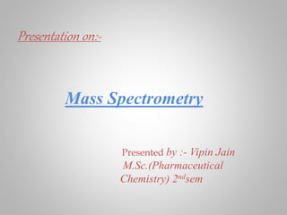 Presentation on:-
Mass Spectrometry
Presented by :- Vipin Jain
M.Sc.(Pharmaceutical
Chemistry) 2ndsem
 