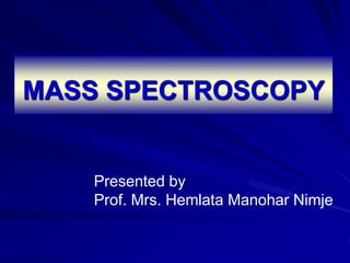 MASS SPECTROSCOPY
Presented by
Prof. Mrs. Hemlata Manohar Nimje
 