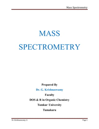 Mass Spectrometry
Dr. Krishnaswamy. G Page 1
MASS
SPECTROMETRY
Prepared By
Dr. G. Krishnaswamy
Faculty
DOS & R in Organic Chemistry
Tumkur University
Tumakuru
 