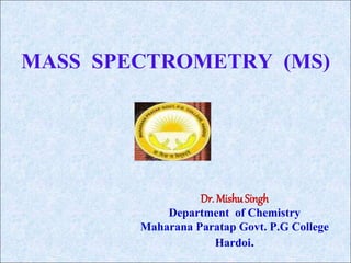 MASS SPECTROMETRY (MS)
Dr. MishuSingh
Department of Chemistry
Maharana Paratap Govt. P.G College
Hardoi.
 