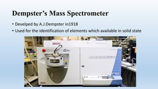 Dempster’s Mass Spectrometer
• Develped by A.J.Dempster in1918
• Used for the identification of elements which available in solid state
 