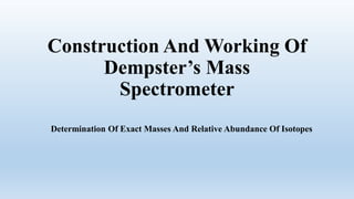 Construction And Working Of
Dempster’s Mass
Spectrometer
Determination Of Exact Masses And Relative Abundance Of Isotopes
 