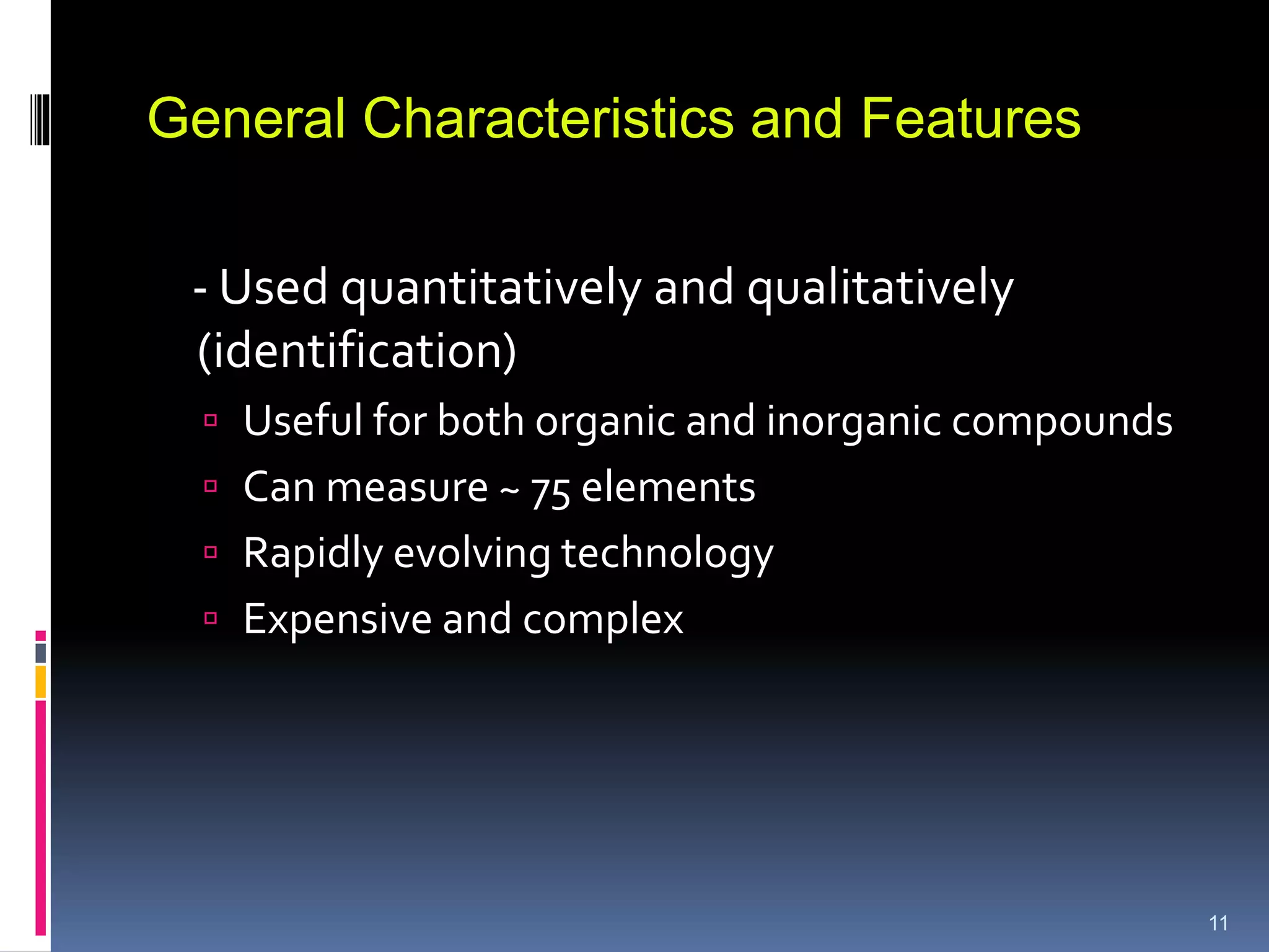 - Used quantitatively and qualitatively
(identification)
 Useful for both organic and inorganic compounds
 Can measure ~ 75 elements
 Rapidly evolving technology
 Expensive and complex
11
General Characteristics and Features
 