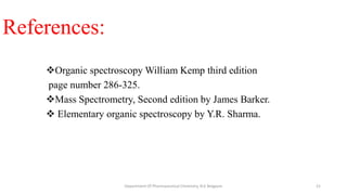 References:
Organic spectroscopy William Kemp third edition
page number 286-325.
Mass Spectrometry, Second edition by James Barker.
 Elementary organic spectroscopy by Y.R. Sharma.
21
Department Of Pharmaceutical Chemistry, KLE Belgaum
 