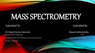 MASS SPECTROMETRY
Submitted To- Submitted By-
Dr. Rakesh Kumar Marwaha Mayank Mehendiratta
Associate Professor 1114
Department Of Pharmaceutical Sciences M.pharm-2nd sem.
M.D.U. Rohtak
 