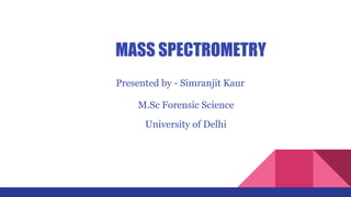 MASS SPECTROMETRY
Presented by - Simranjit Kaur
M.Sc Forensic Science
University of Delhi
 