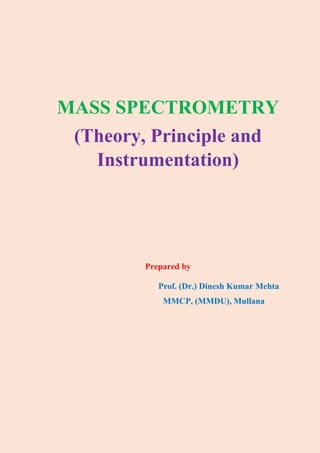 MASS SPECTROMETRY
(Theory, Principle and
Instrumentation)
Prepared by
Prof. (Dr.) Dinesh Kumar Mehta
MMCP, (MMDU), Mullana
 