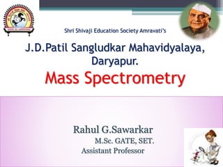 Shri Shivaji Education Society Amravati’s
J.D.Patil Sangludkar Mahavidyalaya,
Daryapur.
Mass Spectrometry
Rahul G.Sawarkar
M.Sc. GATE, SET.
Assistant Professor
 