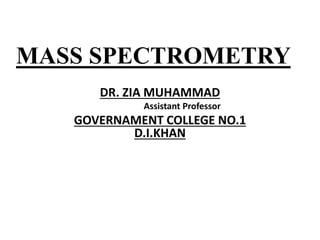 MASS SPECTROMETRY
DR. ZIA MUHAMMAD
Assistant Professor
GOVERNAMENT COLLEGE NO.1
D.I.KHAN
 