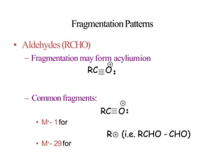FragmentationPatterns
• Aldehydes(RCHO)
– Fragmentation mayform acyliumion
RC O
– Commonfragments:
RC O
• M+- 1for
R
• M+- 29for
(i.e. RCHO - CHO)
 