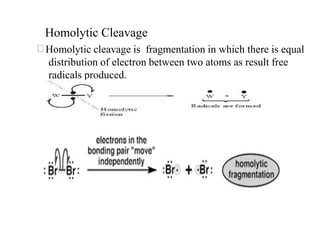 Homolytic Cleavage
Homolytic cleavage is fragmentation in which there is equal
distribution of electron between two atoms as result free
radicals produced.
 