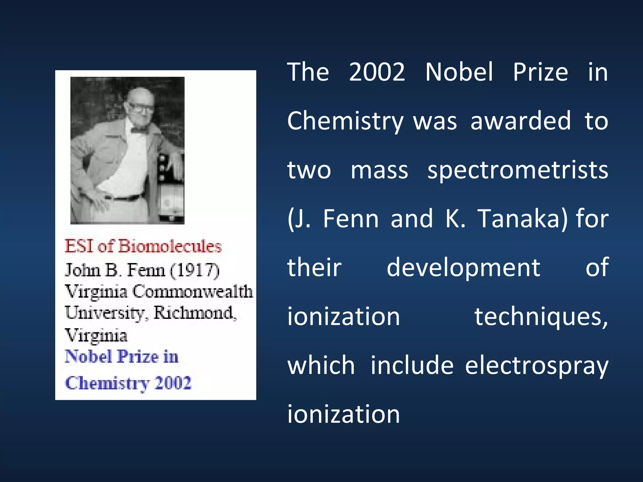 The 2002 Nobel Prize in
Chemistry was awarded to
two mass spectrometrists
(J. Fenn and K. Tanaka) for
their

development

ionization

of

techniques,

which include electrospray
ionization

 