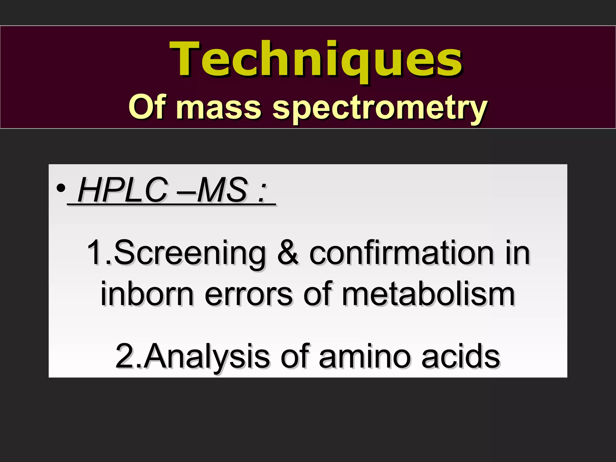 Techniques
Of mass spectrometry
• HPLC –MS :
1.Screening & confirmation in
inborn errors of metabolism
2.Analysis of amino acids

 