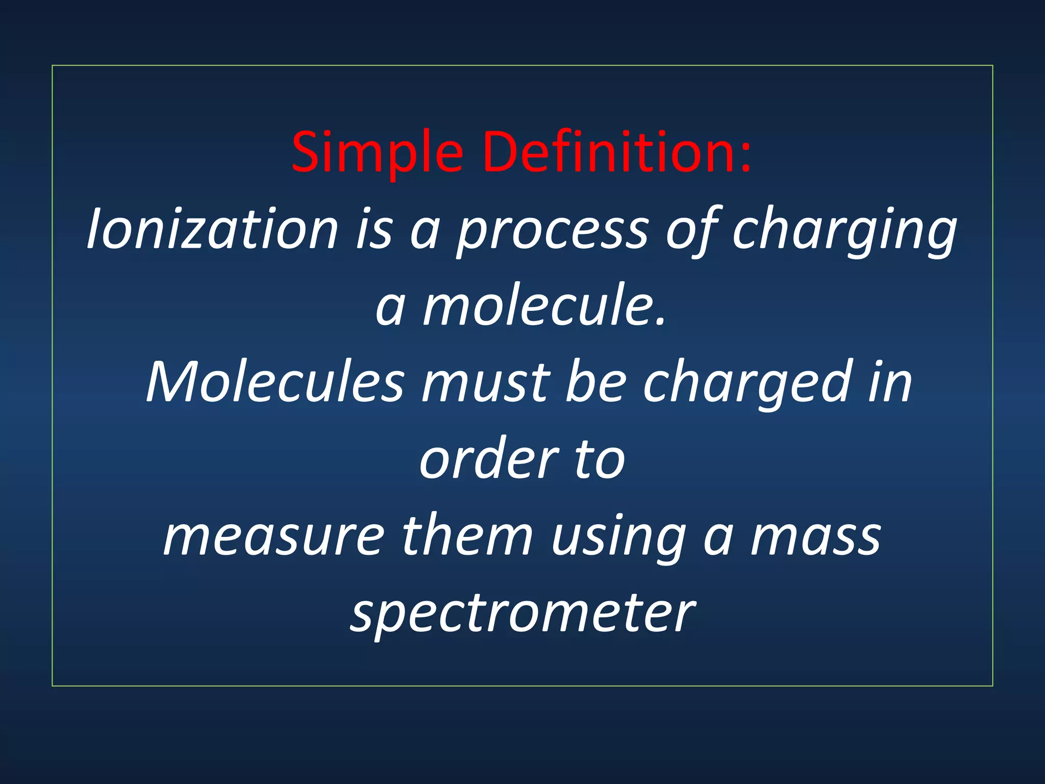 Simple Definition:
Ionization is a process of charging
a molecule.
Molecules must be charged in
order to
measure them using a mass
spectrometer

 