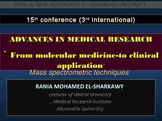 MEDICAL RESEARCH INSTITUTE– ALEXANDRIA UNIVERSITY

15 th conference (3 rd international)

ADVANCES IN MEDICAL RESEARCH

` From molecular medicine-to clinical
application`

Mass spectrometric techniques
RANIA MOHAMED EL-SHARKAWY
Lecturer of clinical chemistry
, Medical Research Institute
Alexandria University

 