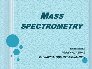 MASS
SPECTROMETRY
SUBMITTED BY:
PRINCY AGARWAL
M. PHARMA. [QUALITY ASSURANCE]
 