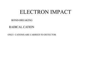 ELECTRON IMPACT
RADICAL CATION
ONLY CATIONS ARE CARRIED TO DETECTOR
BOND-BREAKING
 