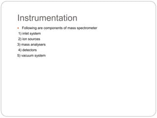 Instrumentation
 Following are components of mass spectrometer
1) inlet system
2) ion sources
3) mass analysers
4) detectors
5) vacuum system
 