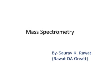 Mass Spectrometry 
By-Saurav K. Rawat 
(Rawat DA Greatt) 
 