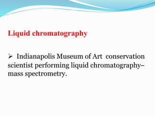 Liquid chromatography 
 Indianapolis Museum of Art conservation 
scientist performing liquid chromatography– 
mass spectrometry. 
 