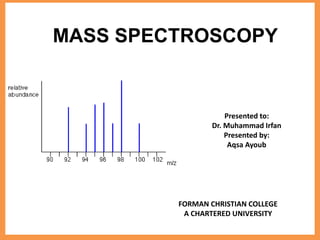 MASS SPECTROSCOPY
Presented to:
Dr. Muhammad Irfan
Presented by:
Aqsa Ayoub
FORMAN CHRISTIAN COLLEGE
A CHARTERED UNIVERSITY
 