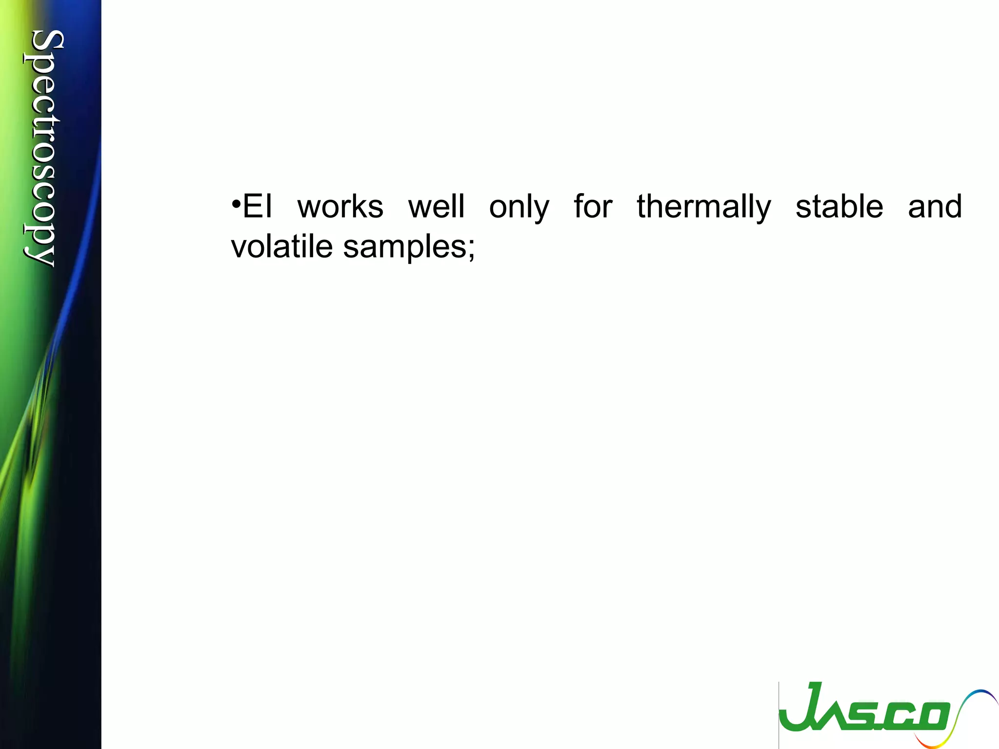 SpectroscopySpectroscopy
•EI works well only for thermally stable and
volatile samples;
 