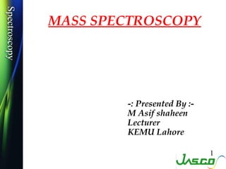 SpectroscopySpectroscopy
MASS SPECTROSCOPY
1
-: Presented By :-
M Asif shaheen
Lecturer
KEMU Lahore
 