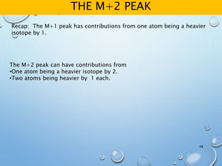 THE M+2 PEAK
48
Recap: The M+1 peak has contributions from one atom being a heavier
isotope by 1.
The M+2 peak can have contributions from
•One atom being a heavier isotope by 2.
•Two atoms being heavier by 1 each.
 