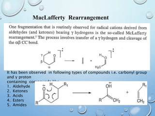 68
MacLafferty Rearrangement
It has been observed in following types of compounds i.e. carbonyl group
and γ proton
containing compounds like,
1. Aldehyde
2. Ketones
3. Acids
4. Esters
5. Amides
 