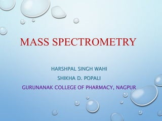 MASS SPECTROMETRY
HARSHPAL SINGH WAHI
SHIKHA D. POPALI
GURUNANAK COLLEGE OF PHARMACY, NAGPUR
 