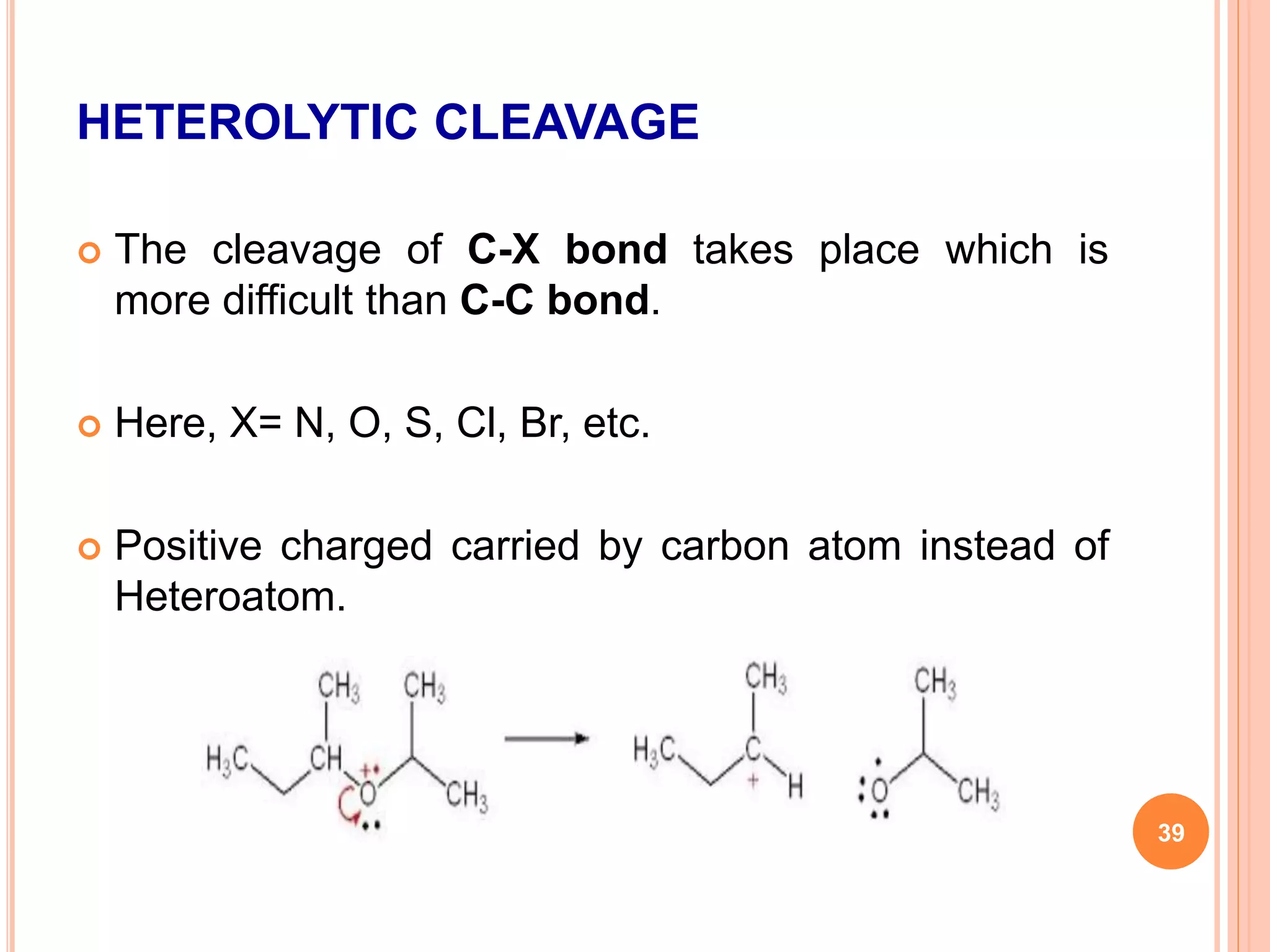 HETEROLYTIC CLEAVAGE
 The cleavage of C-X bond takes place which is
more difficult than C-C bond.
 Here, X= N, O, S, Cl, Br, etc.
 Positive charged carried by carbon atom instead of
Heteroatom.
39
 