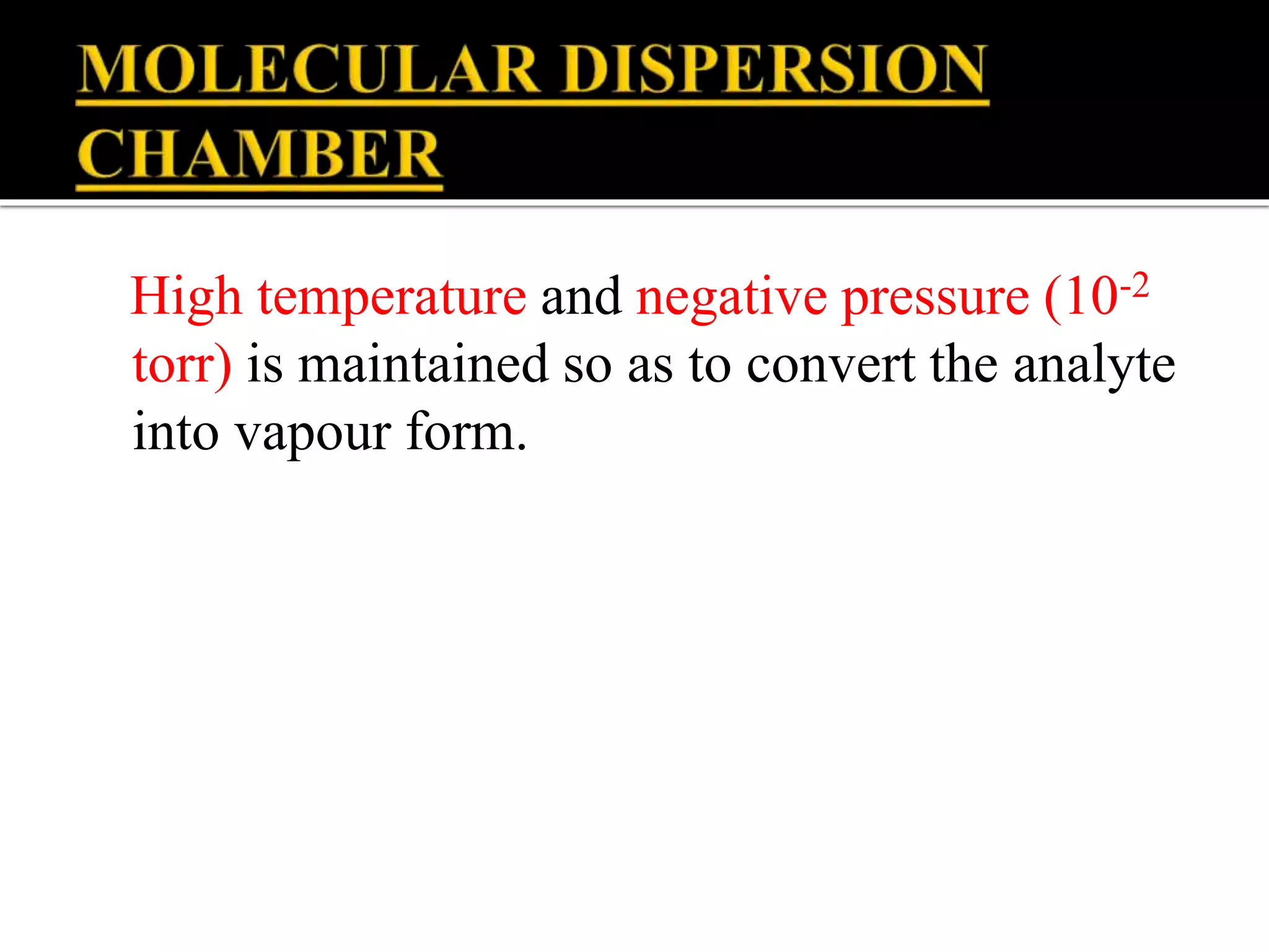 High temperature and negative pressure (10-2
torr) is maintained so as to convert the analyte
into vapour form.
 