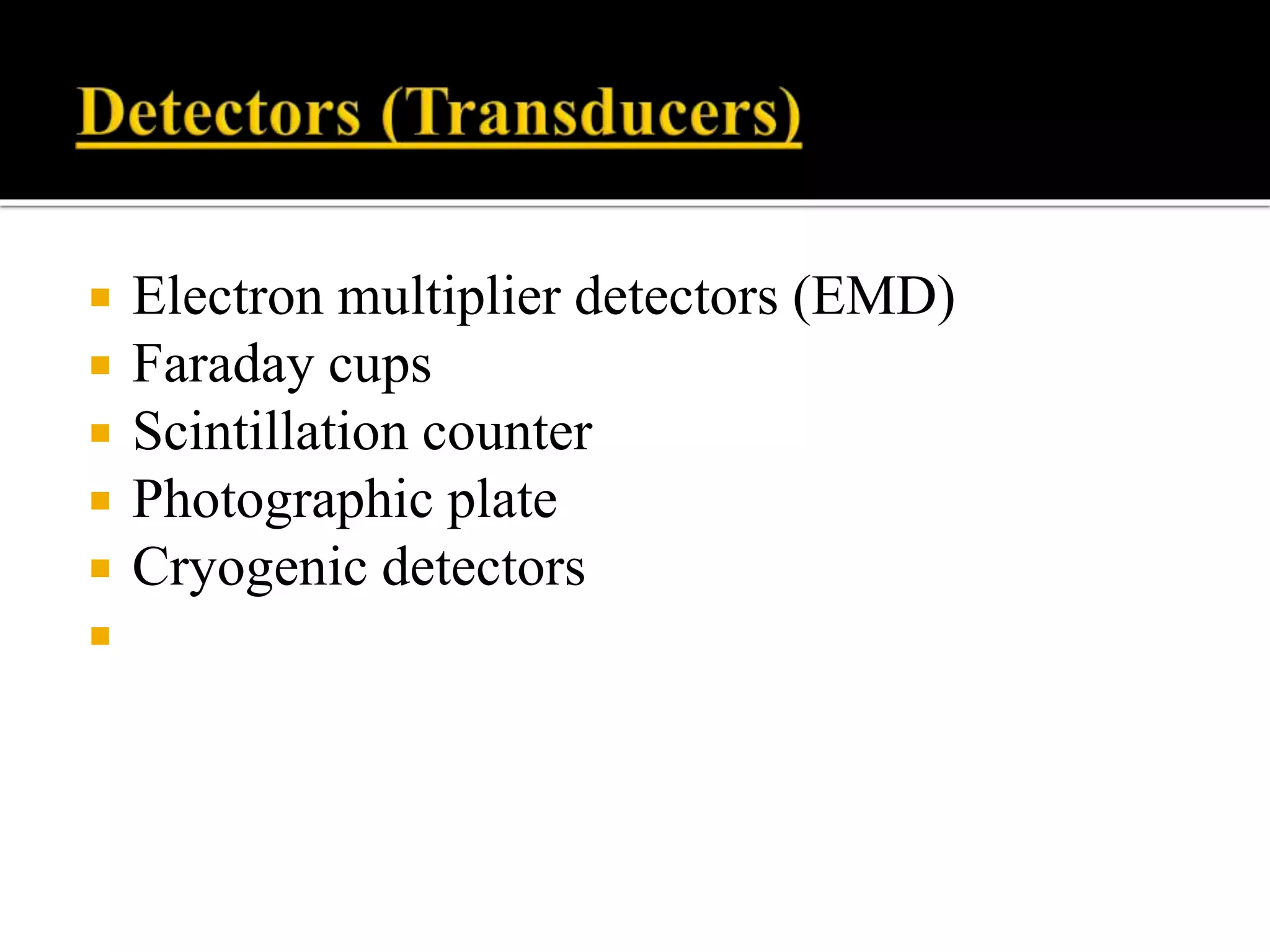  Electron multiplier detectors (EMD)
 Faraday cups
 Scintillation counter
 Photographic plate
 Cryogenic detectors

 