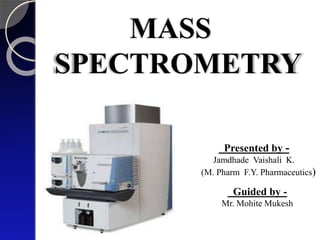 MASS
SPECTROMETRY
Presented by -
Jamdhade Vaishali K.
(M. Pharm F.Y. Pharmaceutics)
Guided by -
Mr. Mohite Mukesh
 