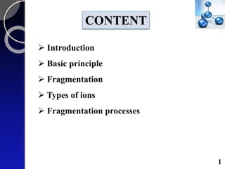  Introduction
 Basic principle
 Fragmentation
 Types of ions
 Fragmentation processes
CONTENT
1
 