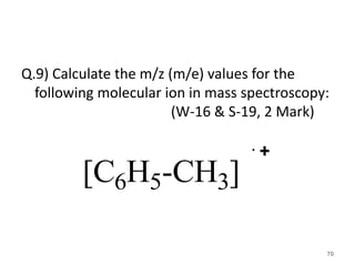 Q.9) Calculate the m/z (m/e) values for the
following molecular ion in mass spectroscopy:
(W-16 & S-19, 2 Mark)
70
[C6H5-CH3]
 