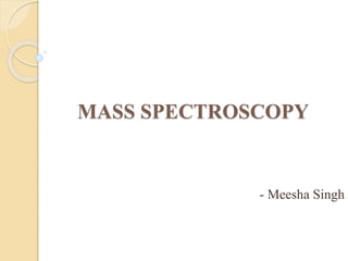 MASS SPECTROSCOPY
- Meesha Singh
 