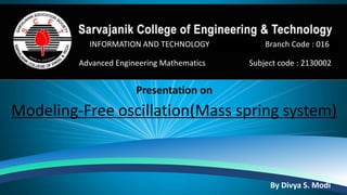 INFORMATION AND TECHNOLOGY Branch Code : 016
Advanced Engineering Mathematics Subject code : 2130002
Presentation on
Modeling-Free oscillation(Mass spring system)
By Divya S. Modi
 