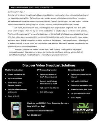 WINTER 2013 EDITION NEWS & IDEAS FROM MASSACCESS


Con$nued	
  from	
  Page	
  7
An	
  ini7al	
  call	
  for	
  interest	
  brought	
  nearly	
  40	
  parents	
  and	
  kids	
  to	
  a	
  mee7ng	
  where	
  they	
  enthusias7cally	
  embraced	
  
the	
  idea	
  and	
  jumped	
  right	
  in.	
  	
  We	
  found	
  that	
  many	
  kids	
  are	
  already	
  edi7ng	
  videos	
  on	
  their	
  home	
  computers.	
  
We	
  made	
  available	
  some	
  user-­‐friendly	
  consumer-­‐grade	
  HD	
  cameras,	
  coached	
  kids	
  -­‐-­‐	
  and	
  their	
  parents	
  –	
  on	
  how	
  
best	
  to	
  use	
  whatever	
  technology	
  they	
  had	
  at	
  hand	
  –	
  including	
  smart	
  phones	
  and	
  ﬂip-­‐type	
  cameras.	
  	
  
	
           Each	
  month,	
  kids	
  brainstorm	
  ideas,	
  and	
  then	
  get	
  to	
  work	
  on	
  produc7on.	
  	
  Segments	
  have	
  dealt	
  with	
  a	
  
broad	
  variety	
  of	
  topics	
  -­‐-­‐	
  from	
  the	
  trip	
  one	
  family	
  took	
  to	
  China	
  to	
  adopt	
  a	
  baby,	
  to	
  an	
  interview	
  with	
  Glee	
  star,	
  
Alex	
  Newell;	
  from	
  coverage	
  of	
  Hurricane	
  Sandy’s	
  impact	
  on	
  Marblehead,	
  to	
  holiday	
  shopping	
  7ps	
  at	
  local	
  shops.	
  
With	
  their	
  edited	
  pieces	
  completed,	
  they	
  come	
  into	
  the	
  studio	
  to	
  shoot	
  anchor	
  intros,	
  a	
  monthly	
  movie	
  review,	
  
and	
  op-­‐ed	
  pieces	
  ranging	
  from	
  poli7cs	
  to	
  music,	
  nutri7on	
  or	
  the	
  Olympics	
  .	
  	
  Every	
  show	
  features	
  a	
  diﬀerent	
  pair	
  
of	
  anchors,	
  and	
  kids	
  ﬁll	
  all	
  the	
  studio	
  and	
  control	
  room	
  crew	
  posi7ons.	
  	
  MHTV	
  staﬀ	
  mentors,	
  troubleshoots,	
  and	
  
provides	
  technical	
  assistance	
  as	
  needed.
                “Feedback confirms that viewers love the show,” adds Goloboy. “Participation in the program
       continues to expand. As a result, we’ve grown our membership significantly, and now, with the BUS 52
       story, Marblehead Youth News has become a nationally recognized phenomenon.”
 