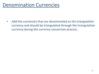Denomination Currencies
18
• Add the currencies that are denominated as the triangulation
currency and should be triangulated through the triangulation
currency during the currency conversion process.
 