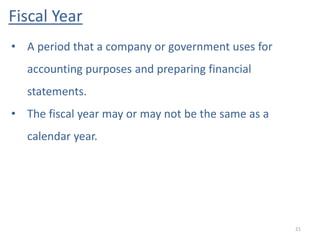 Fiscal Year
21
• A period that a company or government uses for
accounting purposes and preparing financial
statements.
• The fiscal year may or may not be the same as a
calendar year.
 