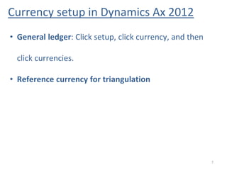 Currency setup in Dynamics Ax 2012
7
• General ledger: Click setup, click currency, and then
click currencies.
• Reference currency for triangulation
 