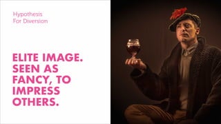 ELITE IMAGE.
SEEN AS
FANCY, TO
IMPRESS
OTHERS.
Hypothesis
For Diversion
 
