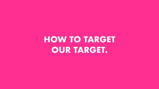 HOW TO TARGET
OUR TARGET.
 